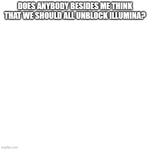 Shouldn't we all? | DOES ANYBODY BESIDES ME THINK THAT WE SHOULD ALL UNBLOCK ILLUMINA? | made w/ Imgflip meme maker