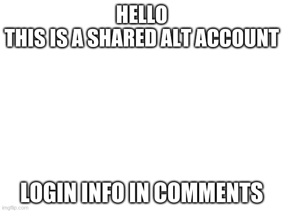 Blank White Template | HELLO
THIS IS A SHARED ALT ACCOUNT; LOGIN INFO IN COMMENTS | image tagged in blank white template | made w/ Imgflip meme maker