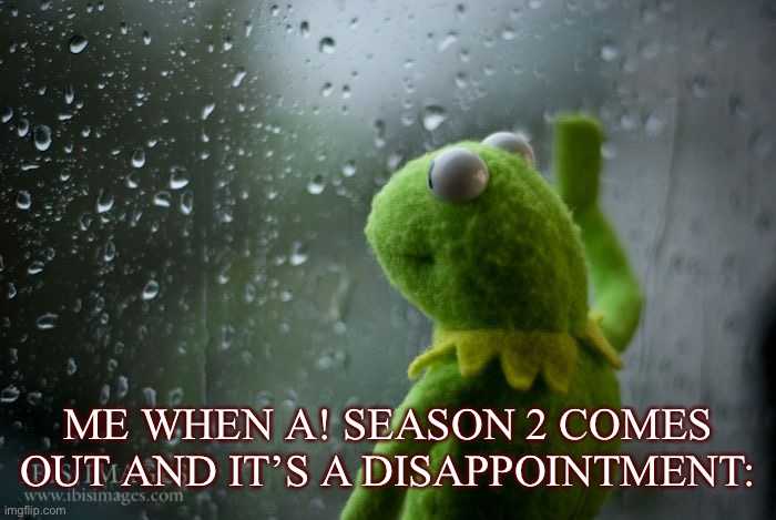 IT’S GONNA BE BAD | ME WHEN A! SEASON 2 COMES OUT AND IT’S A DISAPPOINTMENT: | image tagged in kermit window,sad kermit,animaniacs,barney will eat all of your delectable biscuits | made w/ Imgflip meme maker