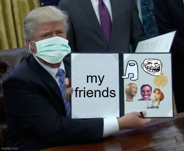Trump Bill Signing | my friends | image tagged in memes,trump bill signing | made w/ Imgflip meme maker