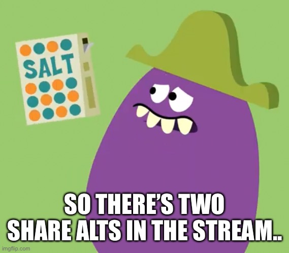 Goofy Grape and Salt | SO THERE’S TWO SHARE ALTS IN THE STREAM.. | image tagged in goofy grape and salt | made w/ Imgflip meme maker