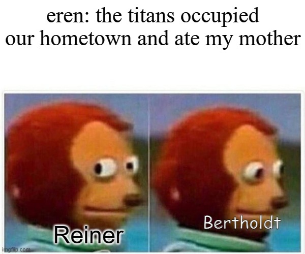 they do be acting like that | eren: the titans occupied our hometown and ate my mother; Bertholdt; Reiner | image tagged in memes | made w/ Imgflip meme maker