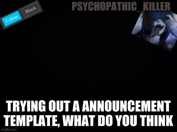 Black background | PSYCHOPATHIC_KILLER; TRYING OUT A ANNOUNCEMENT TEMPLATE, WHAT DO YOU THINK | image tagged in black background | made w/ Imgflip meme maker