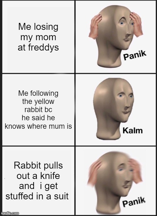 Panik Kalm Panik | Me losing my mom at freddys; Me following the yellow rabbit bc he said he knows where mum is; Rabbit pulls out a knife and  i get stuffed in a suit | image tagged in memes,panik kalm panik | made w/ Imgflip meme maker