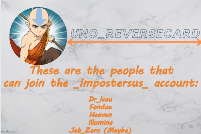 Uno_Reversecard Aang template | These are the people that can join the _Impostersus_ account:; Dr_Iceu
Fondue
Heaven
Illumina
Jeb_Zero (Maybe) | image tagged in uno_reversecard aang template | made w/ Imgflip meme maker