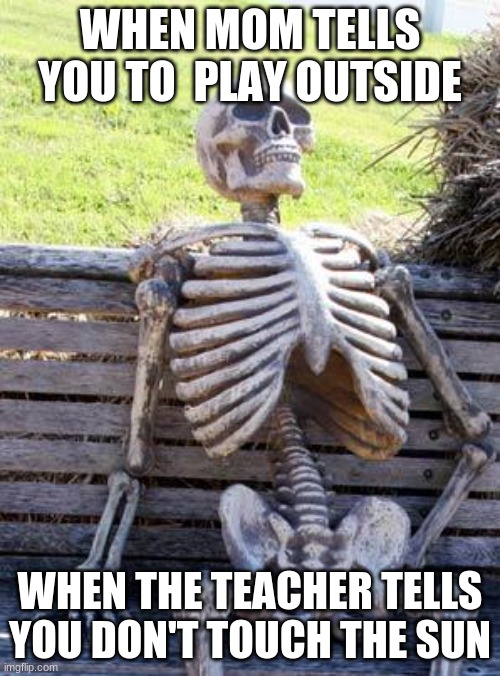 Waiting Skeleton Meme | WHEN MOM TELLS YOU TO  PLAY OUTSIDE; WHEN THE TEACHER TELLS YOU DON'T TOUCH THE SUN | image tagged in memes,waiting skeleton | made w/ Imgflip meme maker