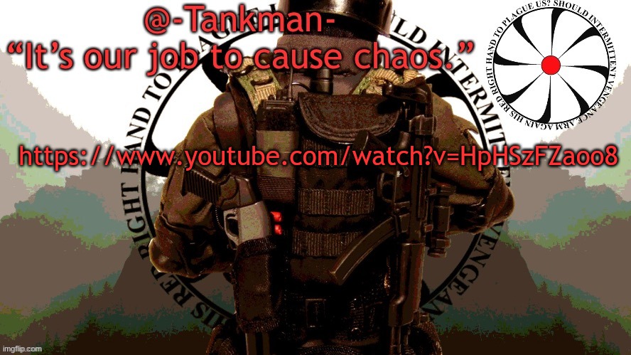 https://www.youtube.com/watch?v=HpHSzFZaoo8 | https://www.youtube.com/watch?v=HpHSzFZaoo8 | image tagged in tankman chaos insurgency template | made w/ Imgflip meme maker