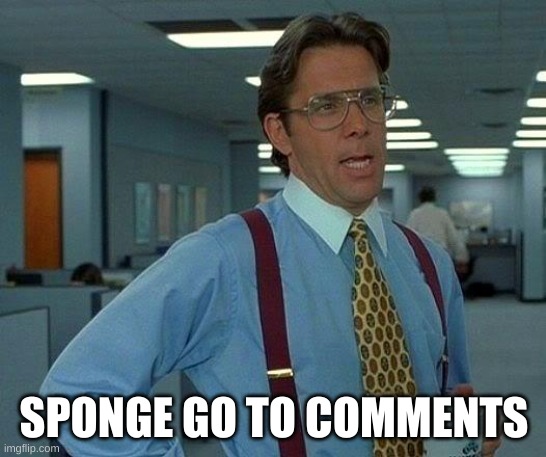 That Would Be Great | SPONGE GO TO COMMENTS | image tagged in memes,that would be great | made w/ Imgflip meme maker