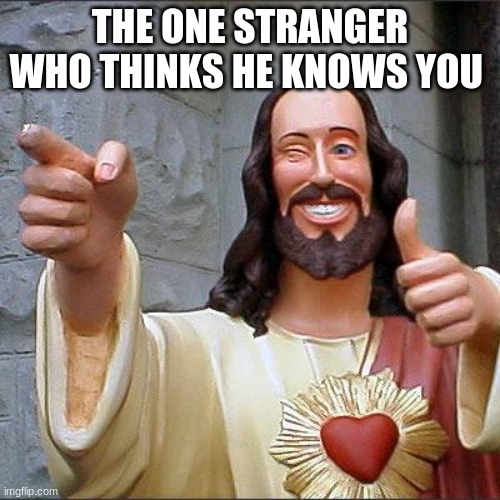 true | THE ONE STRANGER WHO THINKS HE KNOWS YOU | image tagged in memes,buddy christ | made w/ Imgflip meme maker