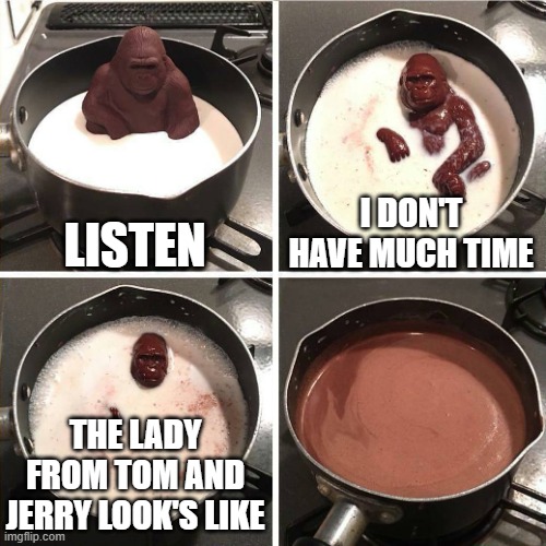 chocolate gorilla | LISTEN I DON'T HAVE MUCH TIME THE LADY FROM TOM AND JERRY LOOK'S LIKE | image tagged in chocolate gorilla | made w/ Imgflip meme maker