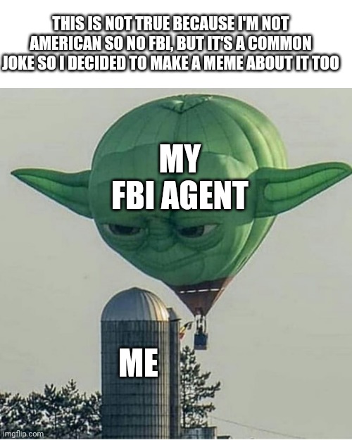 Yoda Balloon | THIS IS NOT TRUE BECAUSE I'M NOT AMERICAN SO NO FBI, BUT IT'S A COMMON JOKE SO I DECIDED TO MAKE A MEME ABOUT IT TOO; MY FBI AGENT; ME | image tagged in yoda balloon,meme,memes,fbi,yoda,me | made w/ Imgflip meme maker