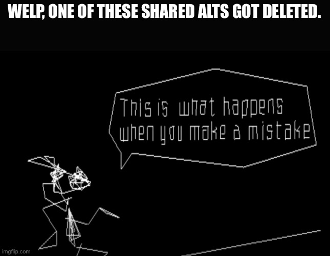 What happened exactly? Not that I was on that acc but what | WELP, ONE OF THESE SHARED ALTS GOT DELETED. | image tagged in vib-ribbon this is what happens when you make a mistake | made w/ Imgflip meme maker