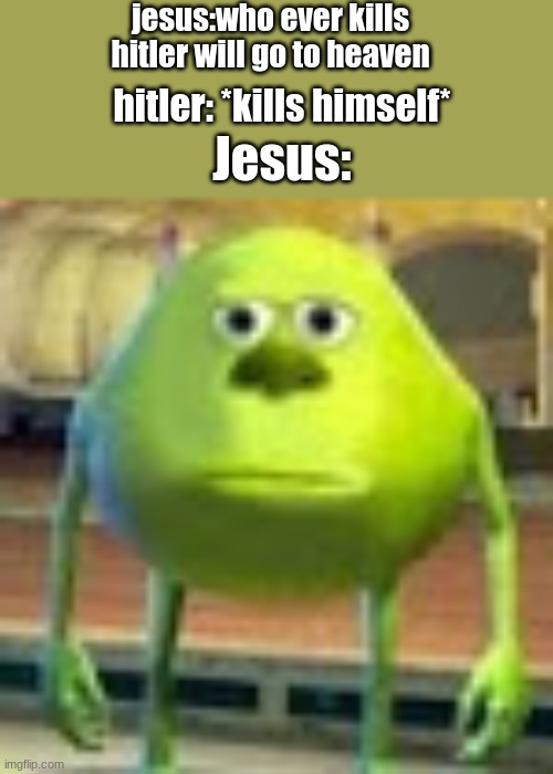 Sully Wazowski | jesus:who ever kills hitler will go to heaven; hitler: *kills himself*; Jesus: | image tagged in sully wazowski | made w/ Imgflip meme maker