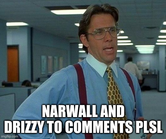 sakdnaljsdnslnaskdnaldkjcsnkjlsndcasndcaskcnseizuredjdsj;skjsksdfjdhjsfsdjfkshdfkjlsfhlkjeeeeeeeeeeeeeeeeeeeeeeee | NARWALL AND DRIZZY TO COMMENTS PLSL | image tagged in memes,that would be great | made w/ Imgflip meme maker