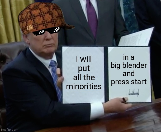 Trump's New Agenda | in a big blender and press start; i will put all the minorities | image tagged in memes,trump bill signing | made w/ Imgflip meme maker