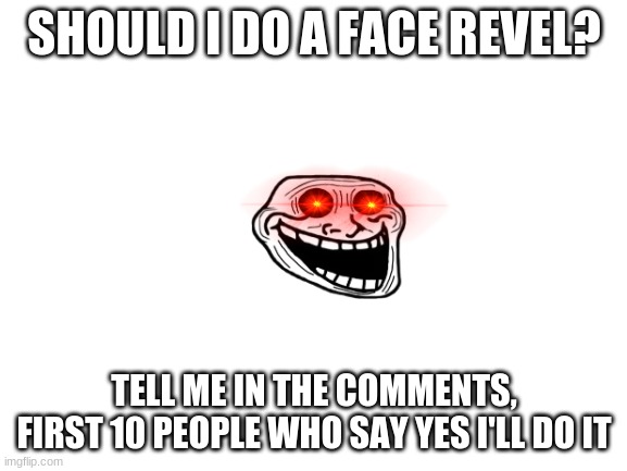 hmm | SHOULD I DO A FACE REVEL? TELL ME IN THE COMMENTS, FIRST 10 PEOPLE WHO SAY YES I'LL DO IT | image tagged in blank white template | made w/ Imgflip meme maker