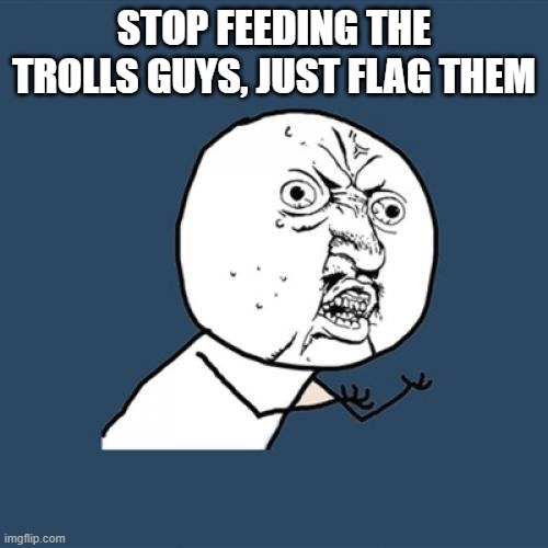 Seriously, I keep seeing people getting mad at the trolls! That just motivates them! | STOP FEEDING THE TROLLS GUYS, JUST FLAG THEM | image tagged in y u no,don't feed the trolls | made w/ Imgflip meme maker