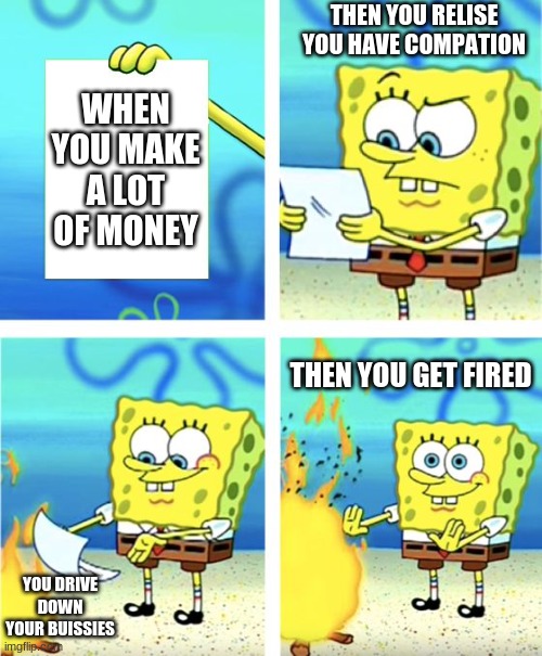 Spongebob Burning Paper | THEN YOU RELISE YOU HAVE COMPATION; WHEN YOU MAKE A LOT OF MONEY; THEN YOU GET FIRED; YOU DRIVE DOWN YOUR BUISSIES | image tagged in spongebob burning paper | made w/ Imgflip meme maker