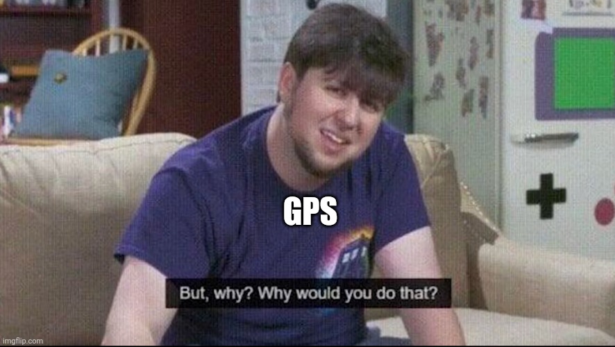 But why why would you do that? | GPS | image tagged in but why why would you do that | made w/ Imgflip meme maker