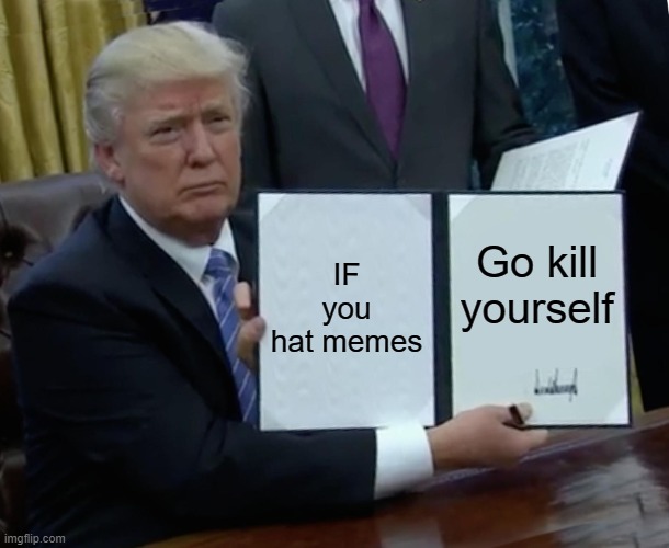 Trump Bill Signing | IF you hat memes; Go kill yourself | image tagged in memes,trump bill signing | made w/ Imgflip meme maker