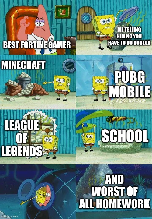 who really is the best gamer |  ME TELLING HIM NO YOU HAVE TO DO ROBLOX; BEST FORTINE GAMER; MINECRAFT; PUBG MOBILE; SCHOOL; LEAGUE OF LEGENDS; AND WORST OF ALL HOMEWORK | image tagged in patrick question spongebob proof | made w/ Imgflip meme maker