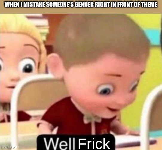 Well frick | WHEN I MISTAKE SOMEONE'S GENDER RIGHT IN FRONT OF THEME; Frick | image tagged in well f ck | made w/ Imgflip meme maker