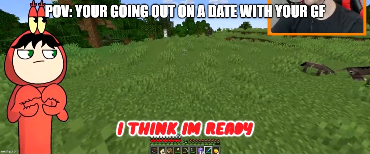I think I’m ready | POV: YOUR GOING OUT ON A DATE WITH YOUR GF | image tagged in i think i m ready | made w/ Imgflip meme maker