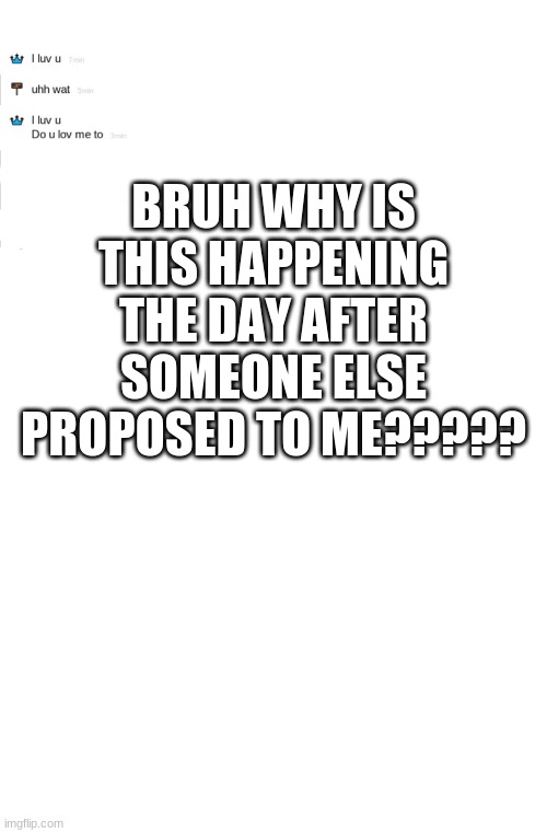WHY??!?!?!?!? | BRUH WHY IS THIS HAPPENING THE DAY AFTER SOMEONE ELSE PROPOSED TO ME????? | image tagged in memes,blank transparent square | made w/ Imgflip meme maker