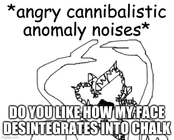 *angry cannibalistic anomaly noises* | DO YOU LIKE HOW MY FACE DESINTEGRATES INTO CHALK | image tagged in angry cannibalistic anomaly noises | made w/ Imgflip meme maker