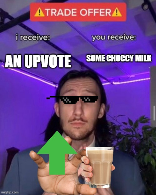 Wait... AM I AN UPVOTE BEGGER? | AN UPVOTE; SOME CHOCCY MILK | image tagged in i receive you receive | made w/ Imgflip meme maker