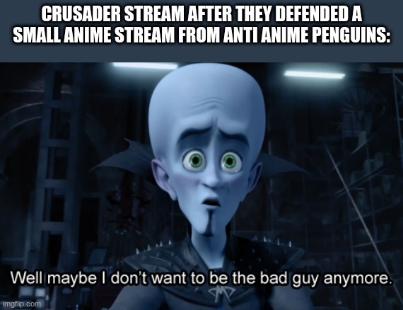Well maybe I don't want to be the bad guy anymore |  CRUSADER STREAM AFTER THEY DEFENDED A SMALL ANIME STREAM FROM ANTI ANIME PENGUINS: | image tagged in well maybe i don't want to be the bad guy anymore | made w/ Imgflip meme maker