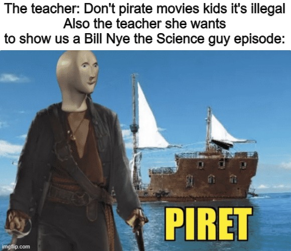 My teacher tells me not to pirate, yet she pirates Bill Nye the Science guy. | The teacher: Don't pirate movies kids it's illegal
Also the teacher she wants to show us a Bill Nye the Science guy episode: | image tagged in piret | made w/ Imgflip meme maker