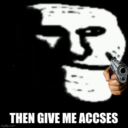 dark trollface | THEN GIVE ME ACCSES | image tagged in dark trollface | made w/ Imgflip meme maker