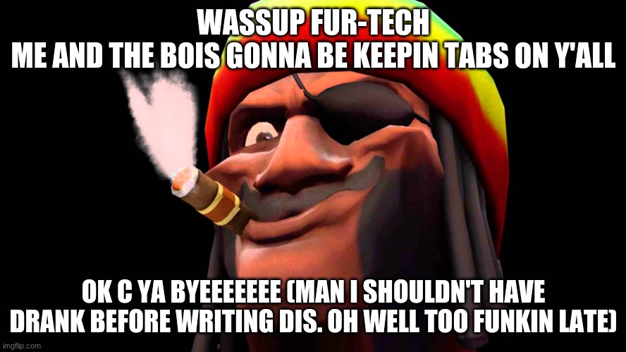 THIS IS NOT A CRUSADE. I REPEAT, THIS IS NOT A CRUSADE. |  WASSUP FUR-TECH
ME AND THE BOIS GONNA BE KEEPIN TABS ON Y'ALL; OK C YA BYEEEEEEE (MAN I SHOULDN'T HAVE DRANK BEFORE WRITING DIS. OH WELL TOO FUNKIN LATE) | image tagged in demoman rasta | made w/ Imgflip meme maker