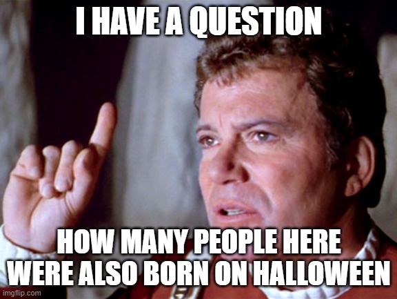 with almost 3000 members there has to be someone | I HAVE A QUESTION; HOW MANY PEOPLE HERE WERE ALSO BORN ON HALLOWEEN | image tagged in i have a question kirk | made w/ Imgflip meme maker