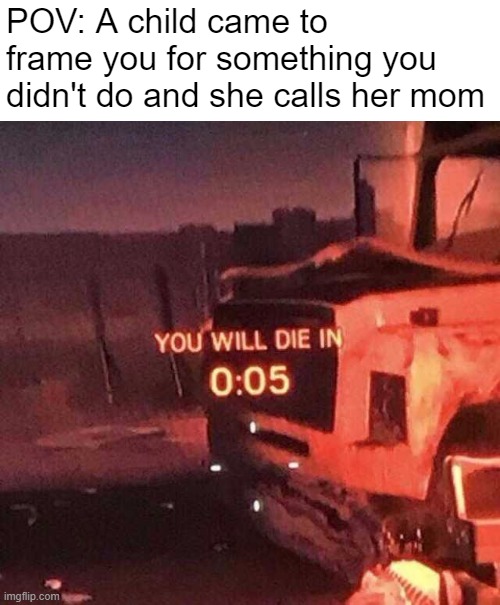 You will die in 0:05 | POV: A child came to frame you for something you didn't do and she calls her mom | image tagged in you will die in 0 05 | made w/ Imgflip meme maker