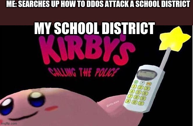 Lol | ME: SEARCHES UP HOW TO DDOS ATTACK A SCHOOL DISTRICT; MY SCHOOL DISTRICT | image tagged in kirby's calling the police | made w/ Imgflip meme maker