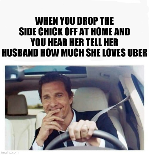 Side chick | WHEN YOU DROP THE SIDE CHICK OFF AT HOME AND YOU HEAR HER TELL HER HUSBAND HOW MUCH SHE LOVES UBER | image tagged in funny memes | made w/ Imgflip meme maker