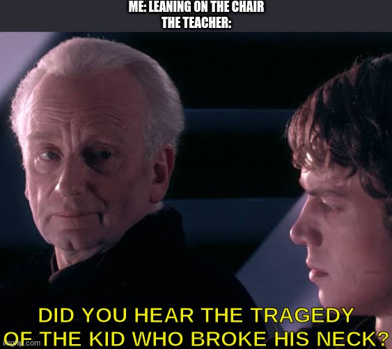 Let me lean in peace | ME: LEANING ON THE CHAIR
THE TEACHER:; DID YOU HEAR THE TRAGEDY OF THE KID WHO BROKE HIS NECK? | image tagged in did you hear the tragedy of darth plagueis the wise,unhelpful high school teacher | made w/ Imgflip meme maker