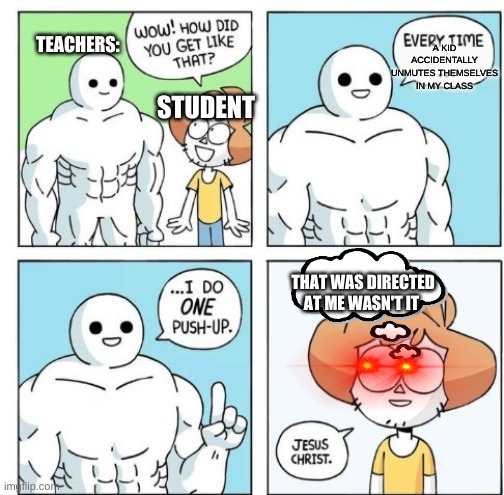 teachers vs students | TEACHERS:; A KID ACCIDENTALLY UNMUTES THEMSELVES IN MY CLASS; STUDENT; THAT WAS DIRECTED AT ME WASN'T IT | image tagged in i do one push-up | made w/ Imgflip meme maker