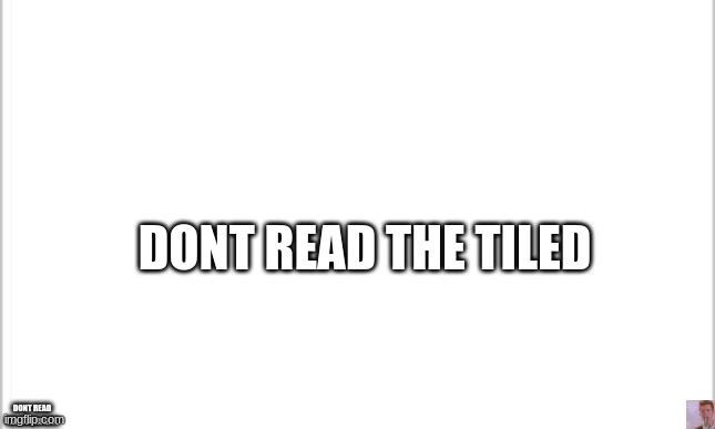 dont read the down lift | DONT READ THE TILED; DONT READ THE DOWN RITE | image tagged in white background | made w/ Imgflip meme maker