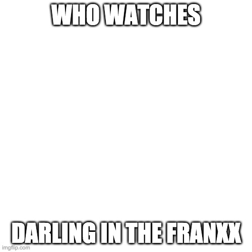 Blank Transparent Square Meme | WHO WATCHES; DARLING IN THE FRANXX | image tagged in memes,blank transparent square | made w/ Imgflip meme maker