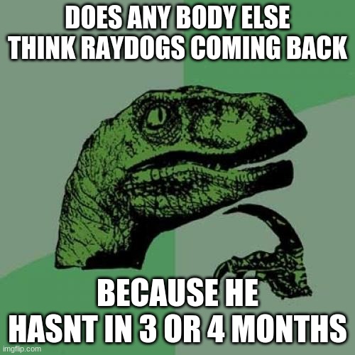 Philosoraptor | DOES ANY BODY ELSE THINK RAYDOGS COMING BACK; BECAUSE HE HASNT IN 3 OR 4 MONTHS | image tagged in memes,philosoraptor,raydog | made w/ Imgflip meme maker