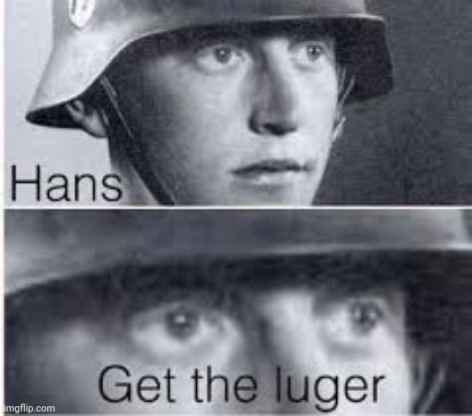 Hans get the luger | image tagged in hans get the luger | made w/ Imgflip meme maker