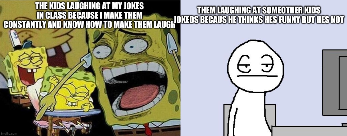 THEM LAUGHING AT SOMEOTHER KIDS JOKEDS BECAUS HE THINKS HES FUNNY BUT HES NOT; THE KIDS LAUGHING AT MY JOKES IN CLASS BECAUSE I MAKE THEM CONSTANTLY AND KNOW HOW TO MAKE THEM LAUGH | image tagged in spongebob laughing hysterically,bored of this crap | made w/ Imgflip meme maker