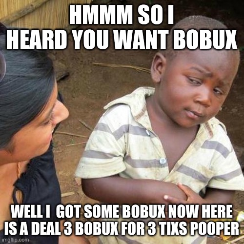 Third World Skeptical Kid | HMMM SO I HEARD YOU WANT BOBUX; WELL I  GOT SOME BOBUX NOW HERE IS A DEAL 3 BOBUX FOR 3 TIXS POOPER | image tagged in memes,third world skeptical kid | made w/ Imgflip meme maker