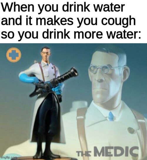 *cough* | When you drink water and it makes you cough so you drink more water: | image tagged in blank white template,the medic tf2,funny,memes,barney will eat all of your delectable biscuits,funny memes | made w/ Imgflip meme maker