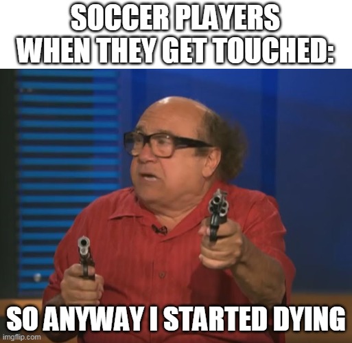 soc players be like | SOCCER PLAYERS WHEN THEY GET TOUCHED:; SO ANYWAY I STARTED DYING | image tagged in so anyways i started blasting no words | made w/ Imgflip meme maker