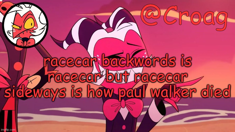 Croag's Moxxie Template | racecar backwords is racecar but racecar sideways is how paul walker died | image tagged in croag's moxxie template | made w/ Imgflip meme maker