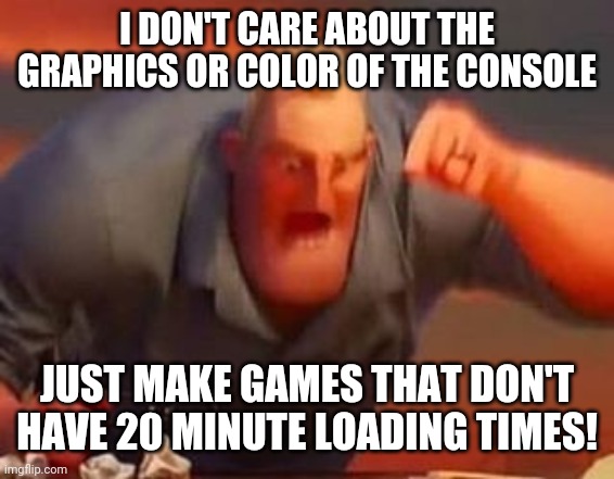 Mr incredible mad | I DON'T CARE ABOUT THE GRAPHICS OR COLOR OF THE CONSOLE; JUST MAKE GAMES THAT DON'T HAVE 20 MINUTE LOADING TIMES! | image tagged in mr incredible mad | made w/ Imgflip meme maker